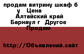 продам витрину-шкаф б/у › Цена ­ 4 000 - Алтайский край, Барнаул г. Другое » Продам   